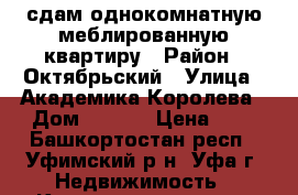 сдам однокомнатную меблированную квартиру › Район ­ Октябрьский › Улица ­ Академика Королева › Дом ­ 10/4 › Цена ­ 1 - Башкортостан респ., Уфимский р-н, Уфа г. Недвижимость » Квартиры аренда   